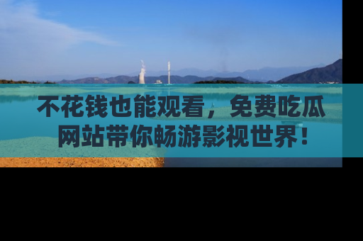 不花钱也能观看，免费吃瓜网站带你畅游影视世界！