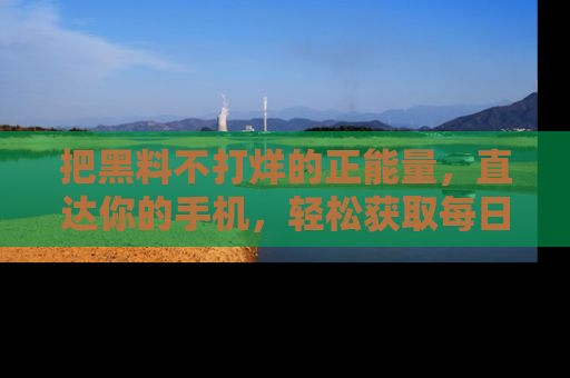 把黑料不打烊的正能量，直达你的手机，轻松获取每日新鲜八卦！