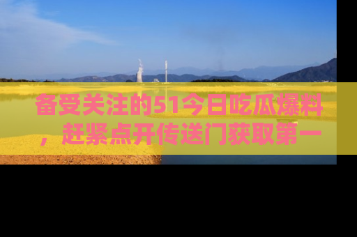 备受关注的51今日吃瓜爆料，赶紧点开传送门获取第一手消息！