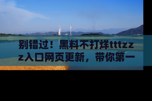 别错过！黑料不打烊tttzzz入口网页更新，带你第一时间了解最新动态！