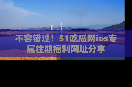 不容错过！51吃瓜网ios专属往期福利网址分享
