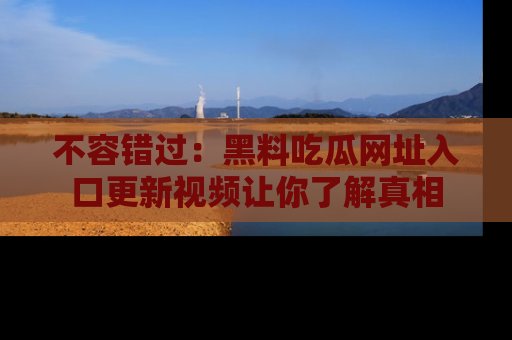 不容错过：黑料吃瓜网址入口更新视频让你了解真相