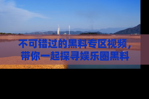 不可错过的黑料专区视频，带你一起探寻娱乐圈黑料
