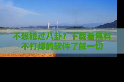 不想错过八卦？下载看黑料不打烊的软件了解一切