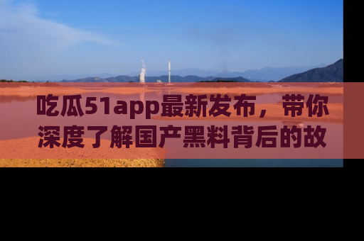 吃瓜51app最新发布，带你深度了解国产黑料背后的故事！