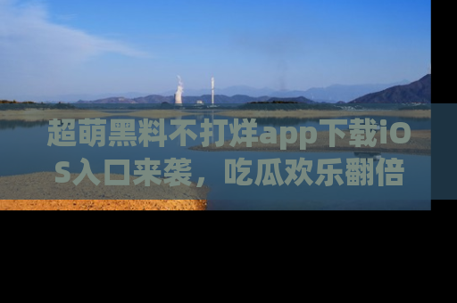 超萌黑料不打烊app下载iOS入口来袭，吃瓜欢乐翻倍！