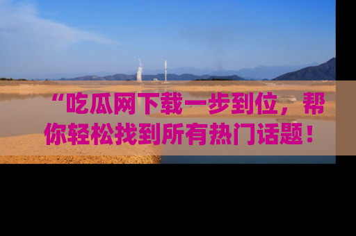 “吃瓜网下载一步到位，帮你轻松找到所有热门话题！”网址：www.chiguaw.com