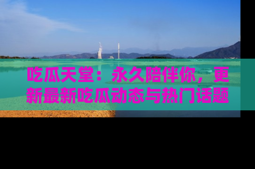 吃瓜天堂：永久陪伴你，更新最新吃瓜动态与热门话题