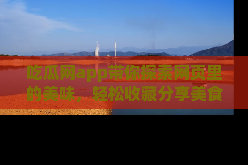 吃瓜网app带你探索网页里的美味，轻松收藏分享美食秘笈