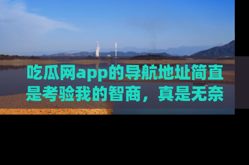 吃瓜网app的导航地址简直是考验我的智商，真是无奈！