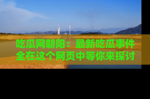 吃瓜网朝阳：最新吃瓜事件全在这个网页中等你来探讨！