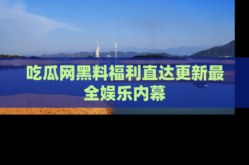 吃瓜网黑料福利直达更新最全娱乐内幕