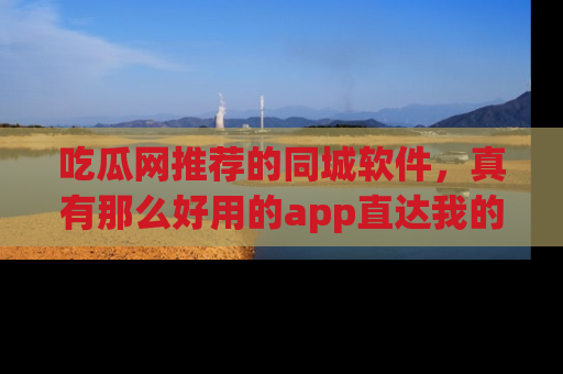 吃瓜网推荐的同城软件，真有那么好用的app直达我的心吗？