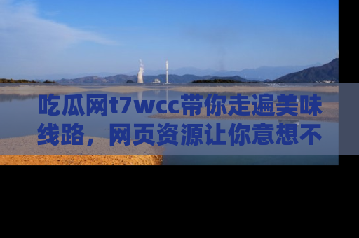 吃瓜网t7wcc带你走遍美味线路，网页资源让你意想不到！