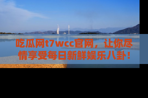 吃瓜网t7wcc官网，让你尽情享受每日新鲜娱乐八卦！