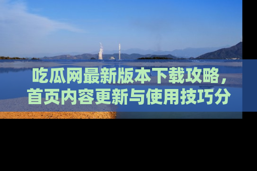 吃瓜网最新版本下载攻略，首页内容更新与使用技巧分享