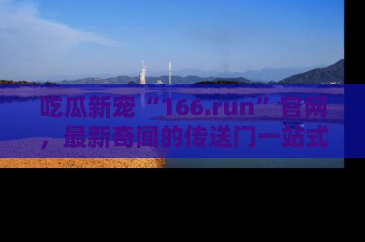 吃瓜新宠“166.run”官网，最新奇闻的传送门一站式体验