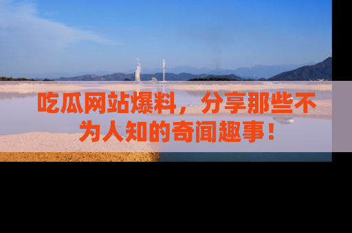 吃瓜网站爆料，分享那些不为人知的奇闻趣事！
