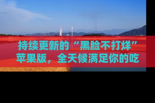 持续更新的“黑脸不打烊”苹果版，全天候满足你的吃瓜需求！