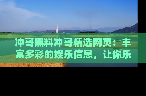 冲哥黑料冲哥精选网页：丰富多彩的娱乐信息，让你乐不停息