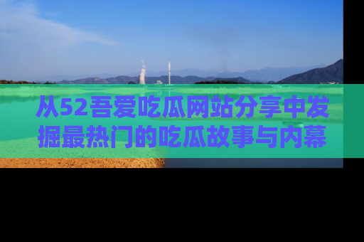 从52吾爱吃瓜网站分享中发掘最热门的吃瓜故事与内幕