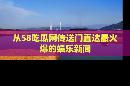 从58吃瓜网传送门直达最火爆的娱乐新闻