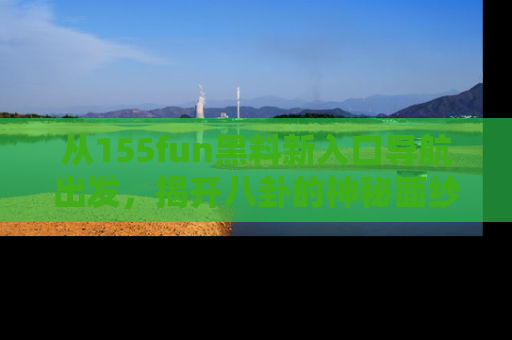 从155fun黑料新入口导航出发，揭开八卦的神秘面纱！