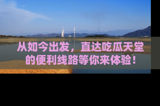 从如今出发，直达吃瓜天堂的便利线路等你来体验！