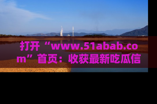 打开“www.51abab.com”首页：收获最新吃瓜信息，成为圈内明星动态达人！