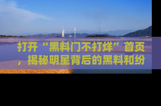 打开“黑料门不打烊”首页，揭秘明星背后的黑料和纷争真相！