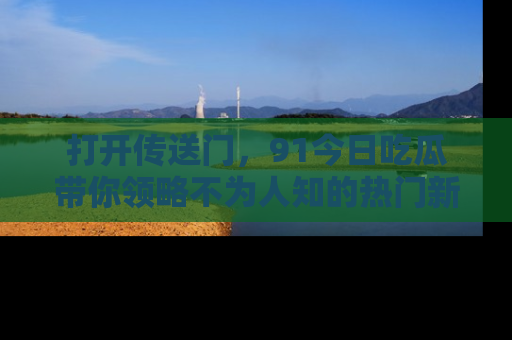 打开传送门，91今日吃瓜带你领略不为人知的热门新闻！