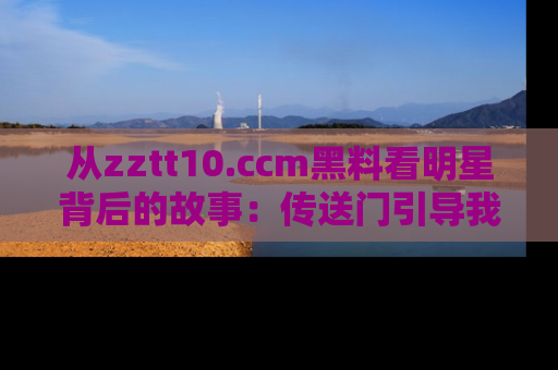 从zztt10.ccm黑料看明星背后的故事：传送门引导我们探索真相！