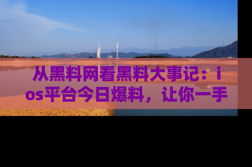 从黑料网看黑料大事记：ios平台今日爆料，让你一手掌握八卦内幕
