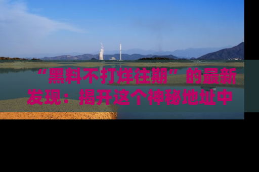 “黑料不打烊往期”的最新发现：揭开这个神秘地址中的爆笑黑料面纱
