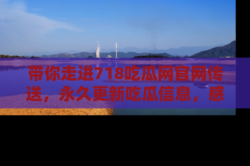带你走进718吃瓜网官网传送，永久更新吃瓜信息，感受娱乐圈的风云变幻！