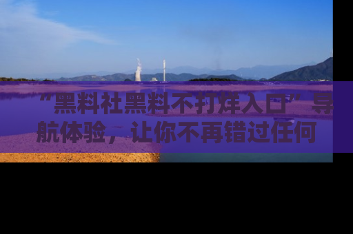 “黑料社黑料不打烊入口”导航体验，让你不再错过任何精彩黑料