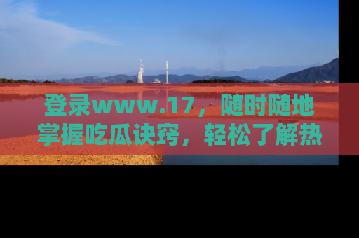 登录www.17，随时随地掌握吃瓜诀窍，轻松了解热点！
