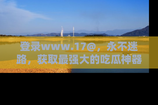 登录www.17@，永不迷路，获取最强大的吃瓜神器，解锁娱乐新动态。