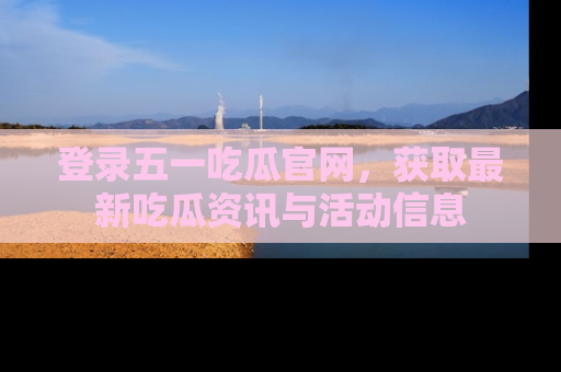 登录五一吃瓜官网，获取最新吃瓜资讯与活动信息