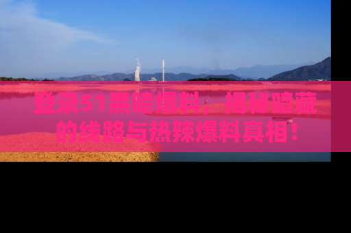 登录51黑暗爆料，揭秘暗藏的线路与热辣爆料真相！