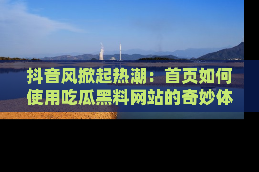 抖音风掀起热潮：首页如何使用吃瓜黑料网站的奇妙体验