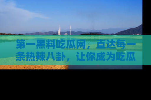 第一黑料吃瓜网，直达每一条热辣八卦，让你成为吃瓜达人！