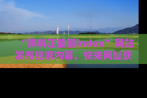 “黑料正能量index”网站发布独家内幕，快来网址获取精彩内容吧！