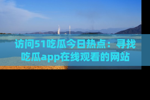 访问51吃瓜今日热点：寻找吃瓜app在线观看的网站
