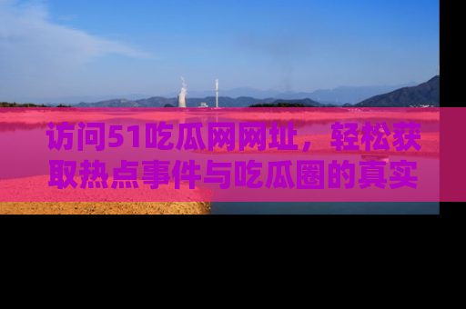 访问51吃瓜网网址，轻松获取热点事件与吃瓜圈的真实地址