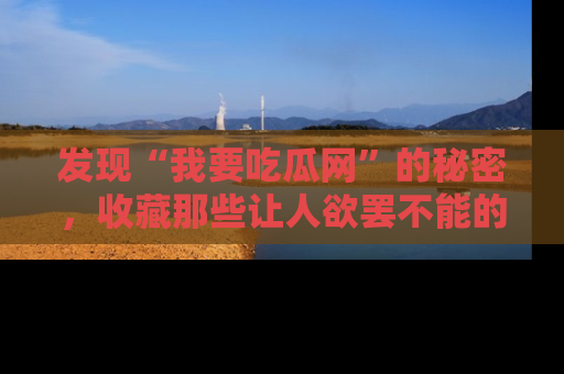 发现“我要吃瓜网”的秘密，收藏那些让人欲罢不能的吃瓜段子。