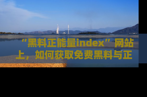 “黑料正能量index”网站上，如何获取免费黑料与正能量资讯？