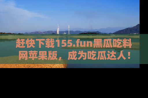 赶快下载155.fun黑瓜吃料网苹果版，成为吃瓜达人！