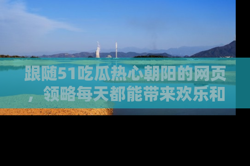 跟随51吃瓜热心朝阳的网页，领略每天都能带来欢乐和惊喜的小资讯！