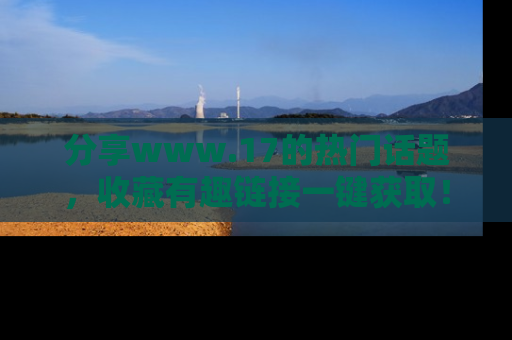 分享www.17的热门话题，收藏有趣链接一键获取！